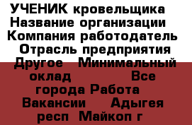 УЧЕНИК кровельщика › Название организации ­ Компания-работодатель › Отрасль предприятия ­ Другое › Минимальный оклад ­ 20 000 - Все города Работа » Вакансии   . Адыгея респ.,Майкоп г.